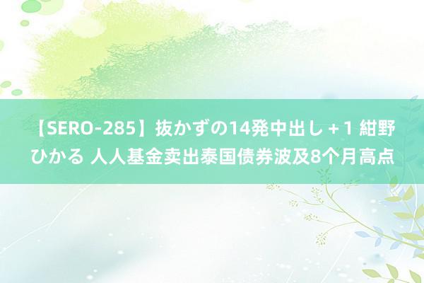 【SERO-285】抜かずの14発中出し＋1 紺野ひかる 人人基金卖出泰国债券波及8个月高点