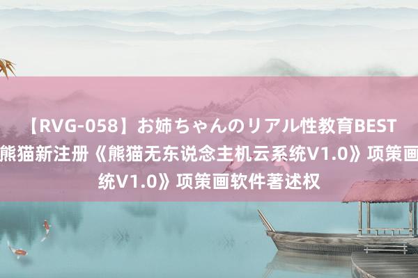 【RVG-058】お姉ちゃんのリアル性教育BEST vol.2 南京熊猫新注册《熊猫无东说念主机云系统V1.0》项策画软件著述权