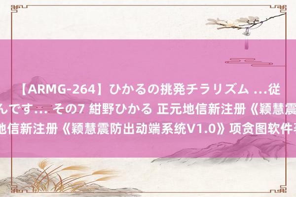 【ARMG-264】ひかるの挑発チラリズム …従妹が小悪魔すぎて困るんです… その7 紺野ひかる 正元地信新注册《颖慧震防出动端系统V1.0》项贪图软件著述权