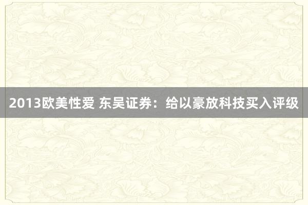 2013欧美性爱 东吴证券：给以豪放科技买入评级