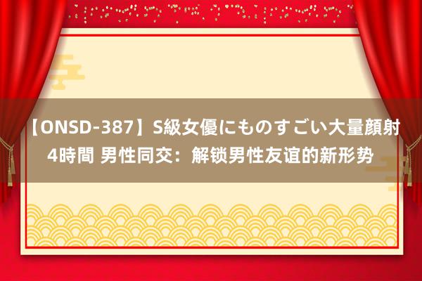 【ONSD-387】S級女優にものすごい大量顔射4時間 男性同交：解锁男性友谊的新形势