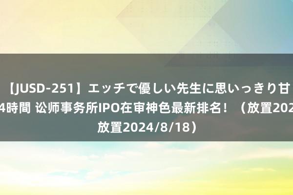 【JUSD-251】エッチで優しい先生に思いっきり甘えまくり4時間 讼师事务所IPO在审神色最新排名！（放置2024/8/18）