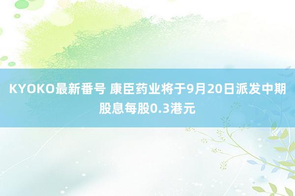 KYOKO最新番号 康臣药业将于9月20日派发中期股息每股0.3港元