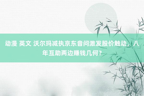 动漫 英文 沃尔玛减执京东音问激发股价触动，八年互助两边赚钱几何？