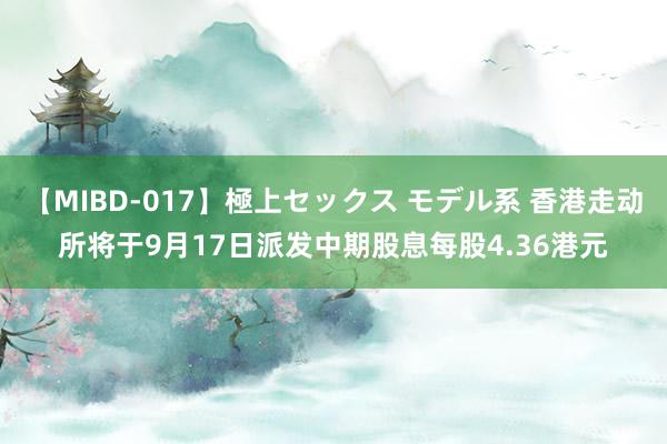 【MIBD-017】極上セックス モデル系 香港走动所将于9月17日派发中期股息每股4.36港元