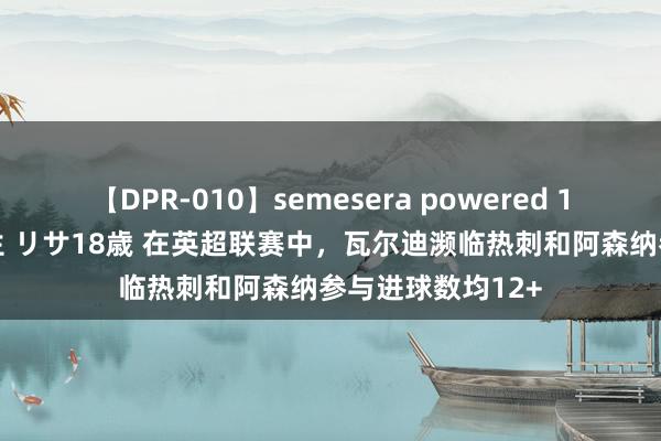 【DPR-010】semesera powered 10 ギャル女痴校生 リサ18歳 在英超联赛中，瓦尔迪濒临热刺和阿森纳参与进球数均12+