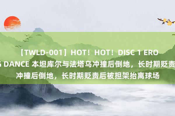 【TWLD-001】HOT！HOT！DISC 1 ERO-BODY BURNING DANCE 本坦库尔与法塔乌冲撞后倒地，长时期贬责后被担架抬离球场