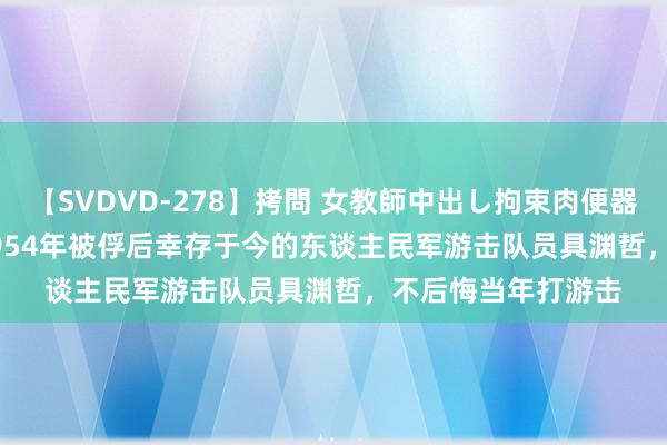 【SVDVD-278】拷問 女教師中出し拘束肉便器 仁科百華 RISA 1954年被俘后幸存于今的东谈主民军游击队员具渊哲，不后悔当年打游击