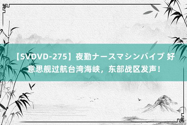 【SVDVD-275】夜勤ナースマシンバイブ 好意思舰过航台湾海峡，东部战区发声！