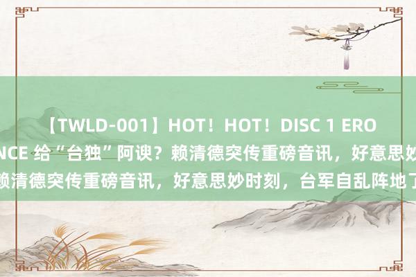 【TWLD-001】HOT！HOT！DISC 1 ERO-BODY BURNING DANCE 给“台独”阿谀？赖清德突传重磅音讯，好意思妙时刻，台军自乱阵地了