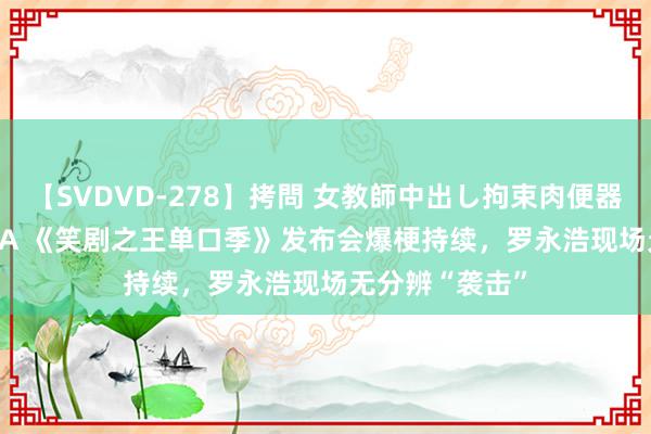 【SVDVD-278】拷問 女教師中出し拘束肉便器 仁科百華 RISA 《笑剧之王单口季》发布会爆梗持续，罗永浩现场无分辨“袭击”