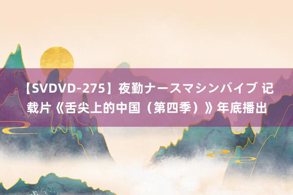 【SVDVD-275】夜勤ナースマシンバイブ 记载片《舌尖上的中国（第四季）》年底播出