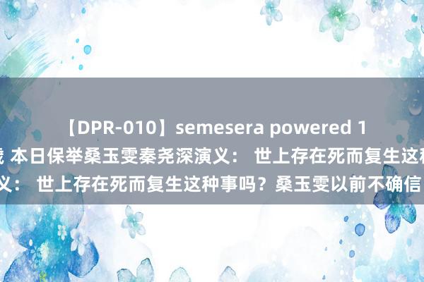 【DPR-010】semesera powered 10 ギャル女痴校生 リサ18歳 本日保举桑玉雯秦尧深演义： 世上存在死而复生这种事吗？桑玉雯以前不确信。