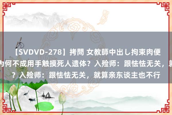 【SVDVD-278】拷問 女教師中出し拘束肉便器 仁科百華 RISA 为何不成用手触摸死人遗体？入殓师：跟怯怯无关，就算亲东谈主也不行