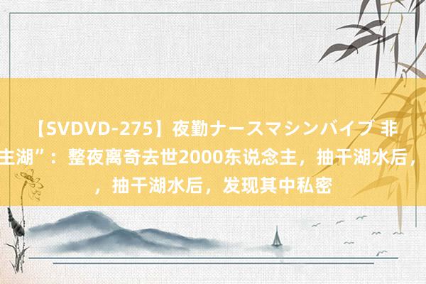 【SVDVD-275】夜勤ナースマシンバイブ 非洲“杀东说念主湖”：整夜离奇去世2000东说念主，抽干湖水后，发现其中私密