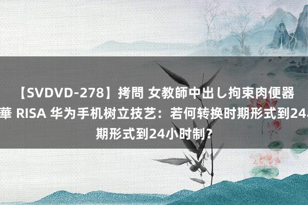 【SVDVD-278】拷問 女教師中出し拘束肉便器 仁科百華 RISA 华为手机树立技艺：若何转换时期形式到24小时制？