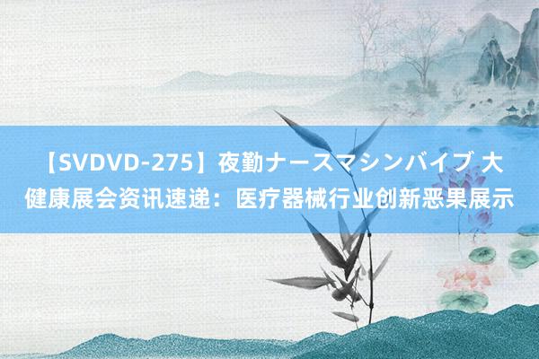 【SVDVD-275】夜勤ナースマシンバイブ 大健康展会资讯速递：医疗器械行业创新恶果展示