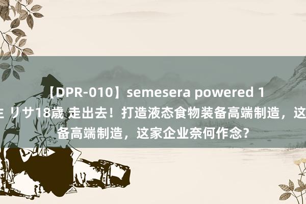 【DPR-010】semesera powered 10 ギャル女痴校生 リサ18歳 走出去！打造液态食物装备高端制造，这家企业奈何作念？