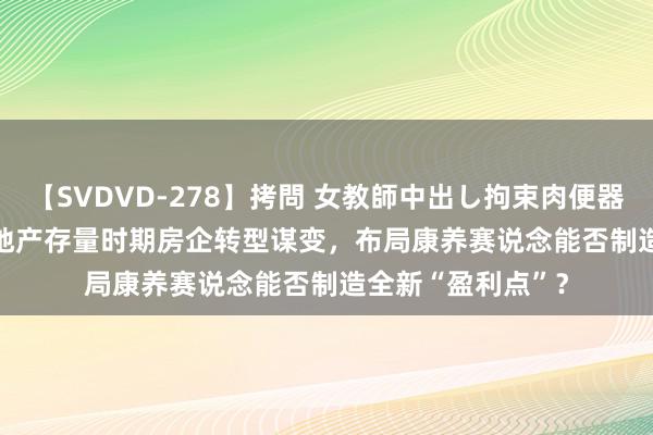 【SVDVD-278】拷問 女教師中出し拘束肉便器 仁科百華 RISA 地产存量时期房企转型谋变，布局康养赛说念能否制造全新“盈利点”？