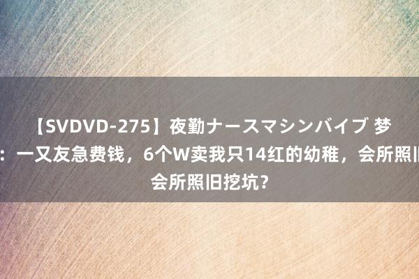 【SVDVD-275】夜勤ナースマシンバイブ 梦境西游：一又友急费钱，6个W卖我只14红的幼稚，会所照旧挖坑？