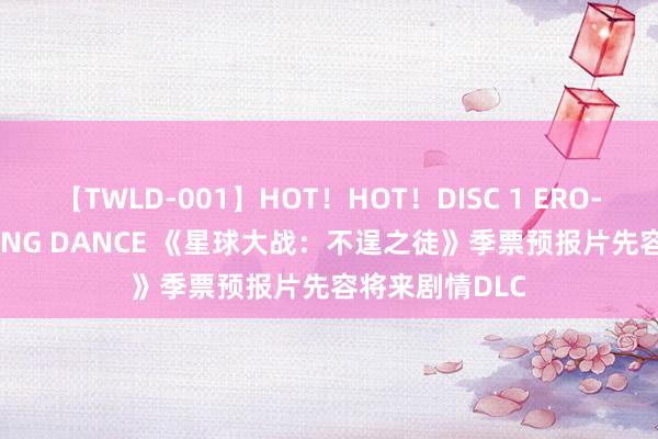 【TWLD-001】HOT！HOT！DISC 1 ERO-BODY BURNING DANCE 《星球大战：不逞之徒》季票预报片先容将来剧情DLC