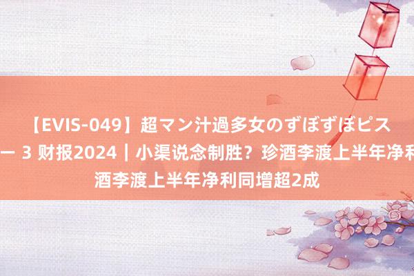 【EVIS-049】超マン汁過多女のずぼずぼピストンオナニー 3 财报2024｜小渠说念制胜？珍酒李渡上半年净利同增超2成