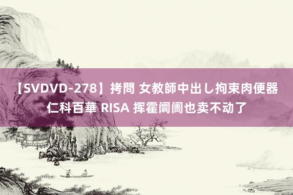 【SVDVD-278】拷問 女教師中出し拘束肉便器 仁科百華 RISA 挥霍阛阓也卖不动了