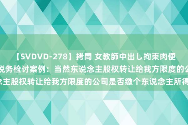 【SVDVD-278】拷問 女教師中出し拘束肉便器 仁科百華 RISA 经典税务检讨案例：当然东说念主股权转让给我方限度的公司是否缴个东说念主所得税？