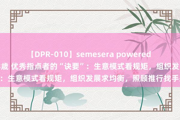 【DPR-010】semesera powered 10 ギャル女痴校生 リサ18歳 优秀指点者的“诀要”：生意模式看规矩，组织发展求均衡，照顾推行找手感