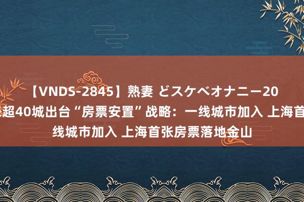 【VNDS-2845】熟妻 どスケベオナニー20連発！！ 本年来超40城出台“房票安置”战略：一线城市加入 上海首张房票落地金山