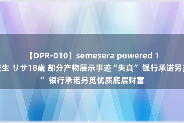 【DPR-010】semesera powered 10 ギャル女痴校生 リサ18歳 部分产物展示事迹“失真” 银行承诺另觅优质底层财富