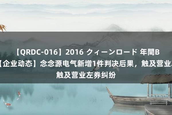 【QRDC-016】2016 クィーンロード 年間BEST10 【企业动态】念念源电气新增1件判决后果，触及营业左券纠纷