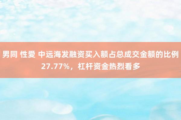 男同 性愛 中远海发融资买入额占总成交金额的比例27.77%，杠杆资金热烈看多