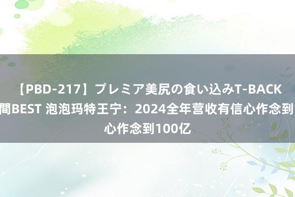 【PBD-217】プレミア美尻の食い込みT-BACK！8時間BEST 泡泡玛特王宁：2024全年营收有信心作念到100亿