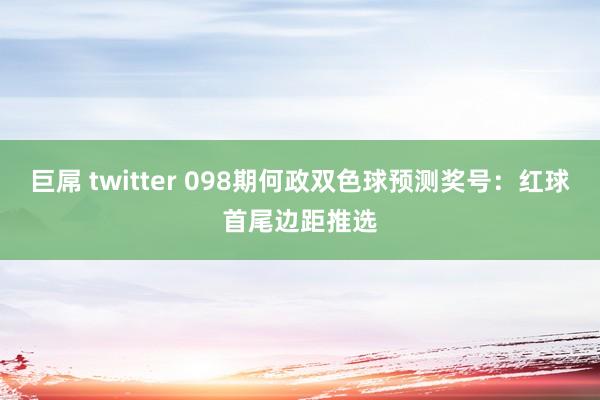 巨屌 twitter 098期何政双色球预测奖号：红球首尾边距推选