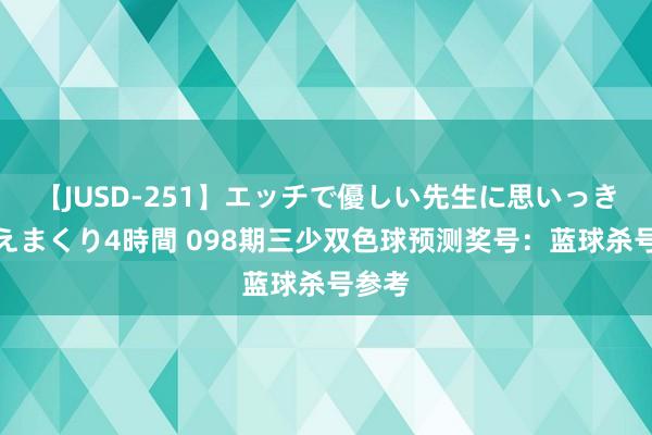 【JUSD-251】エッチで優しい先生に思いっきり甘えまくり4時間 098期三少双色球预测奖号：蓝球杀号参考