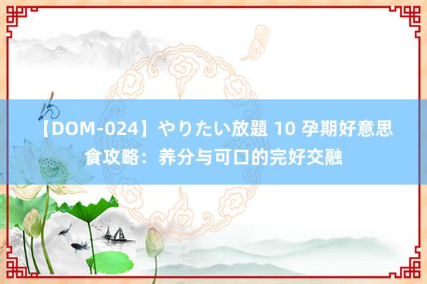 【DOM-024】やりたい放題 10 孕期好意思食攻略：养分与可口的完好交融