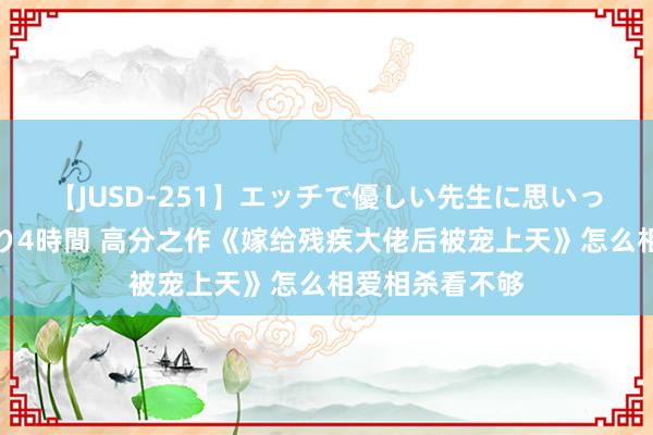 【JUSD-251】エッチで優しい先生に思いっきり甘えまくり4時間 高分之作《嫁给残疾大佬后被宠上天》怎么相爱相杀看不够