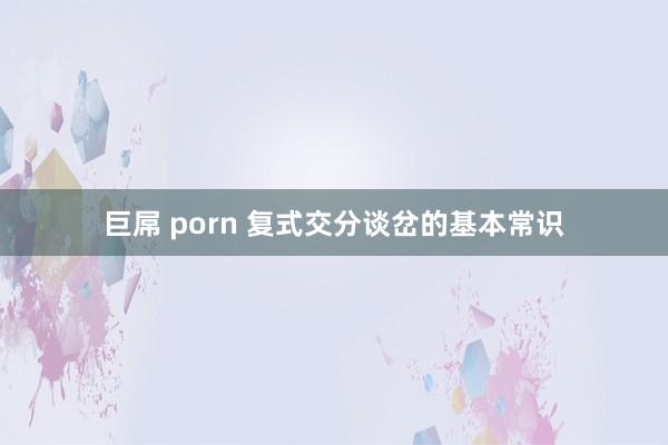 巨屌 porn 复式交分谈岔的基本常识