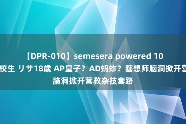 【DPR-010】semesera powered 10 ギャル女痴校生 リサ18歳 AP皇子？AD蚂蚱？瞎想师脑洞掀开营救杂技套路