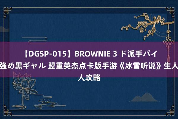 【DGSP-015】BROWNIE 3 ド派手パイパン強め黒ギャル 盟重英杰点卡版手游《冰雪听说》生人攻略