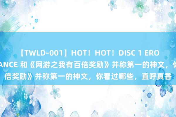 【TWLD-001】HOT！HOT！DISC 1 ERO-BODY BURNING DANCE 和《网游之我有百倍奖励》并称第一的神文，你看过哪些，直呼真香