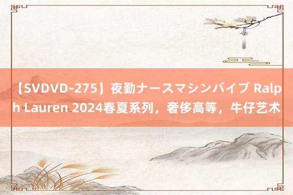 【SVDVD-275】夜勤ナースマシンバイブ Ralph Lauren 2024春夏系列，奢侈高等，牛仔艺术