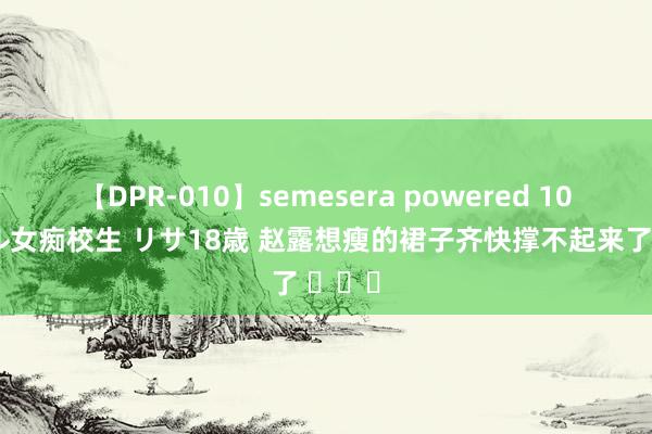 【DPR-010】semesera powered 10 ギャル女痴校生 リサ18歳 赵露想瘦的裙子齐快撑不起来了 ​​​