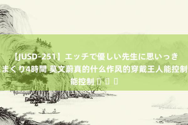 【JUSD-251】エッチで優しい先生に思いっきり甘えまくり4時間 莫文蔚真的什么作风的穿戴王人能控制 ​​​