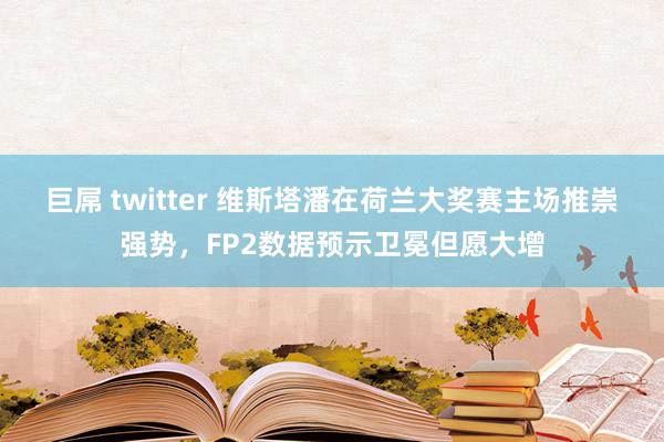 巨屌 twitter 维斯塔潘在荷兰大奖赛主场推崇强势，FP2数据预示卫冕但愿大增