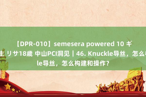 【DPR-010】semesera powered 10 ギャル女痴校生 リサ18歳 中山PCI洞见｜46. Knuckle导丝，怎么构建和操作？