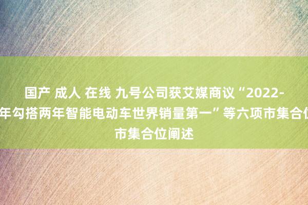 国产 成人 在线 九号公司获艾媒商议“2022-2023年勾搭两年智能电动车世界销量第一”等六项市集合位阐述