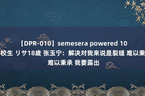 【DPR-010】semesera powered 10 ギャル女痴校生 リサ18歳 张玉宁：解决对我来说是裂缝 难以秉承 我要露出