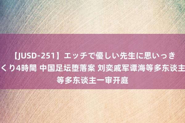 【JUSD-251】エッチで優しい先生に思いっきり甘えまくり4時間 中国足坛堕落案 刘奕戚军谭海等多东谈主一审开庭